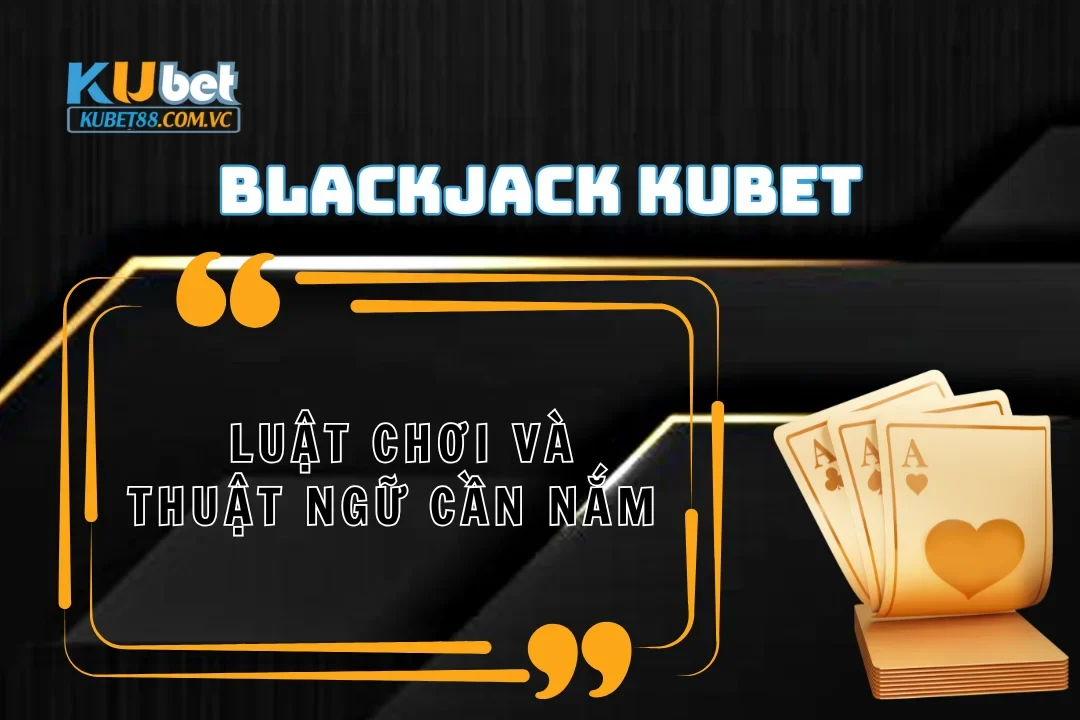 Blackjack Kubet: Thuật ngữ và luật chơi cần nắm